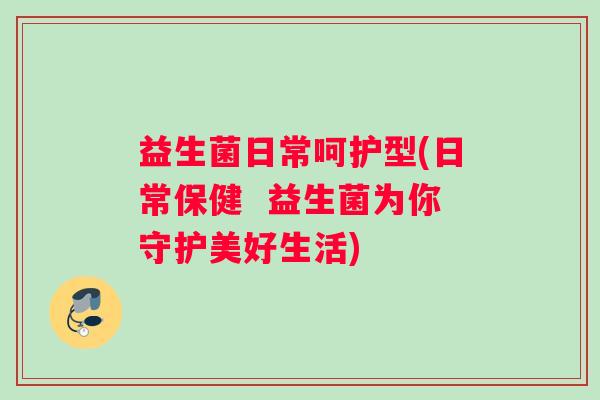 益生菌日常呵护型(日常保健  益生菌为你守护美好生活)