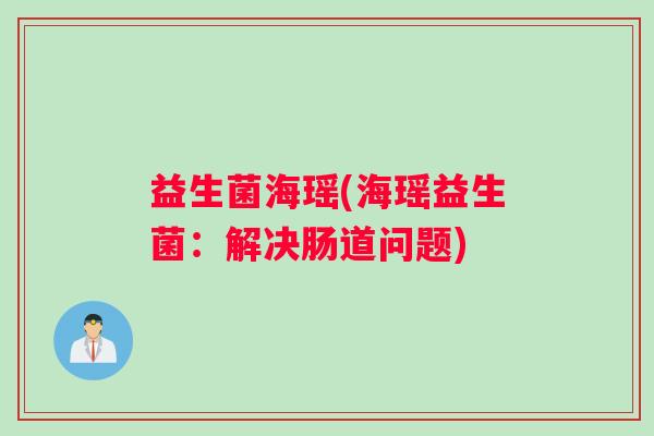 益生菌海瑶(海瑶益生菌：解决肠道问题)