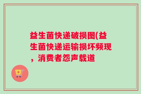 益生菌快递破损图(益生菌快递运输损坏频现，消费者怨声载道
