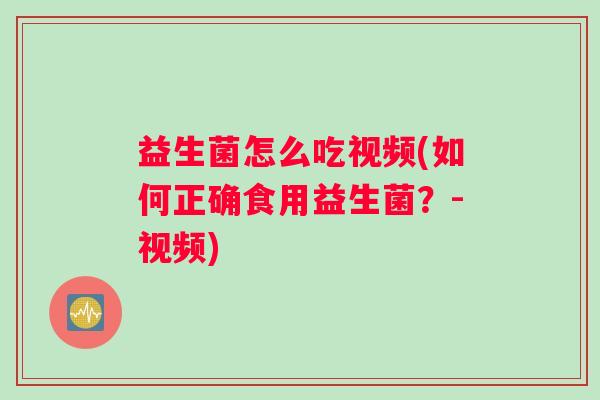 益生菌怎么吃视频(如何正确食用益生菌？-视频)