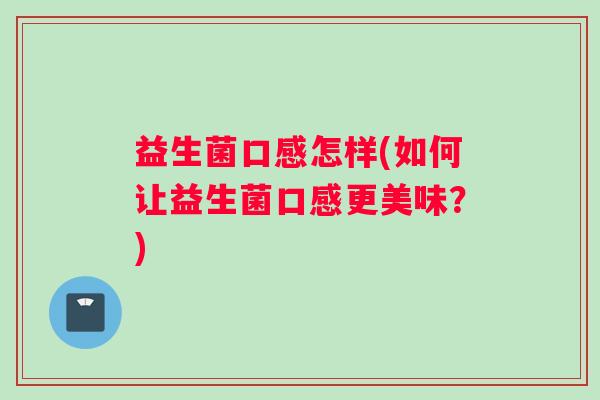 益生菌口感怎样(如何让益生菌口感更美味?) 益生菌口感怎样(如何让益生菌口感更美味?)