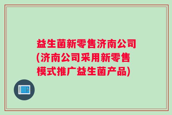 益生菌新零售济南公司(济南公司采用新零售模式推广益生菌产品)