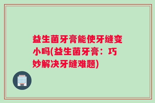 益生菌牙膏能使牙缝变小吗(益生菌牙膏：巧妙解决牙缝难题)