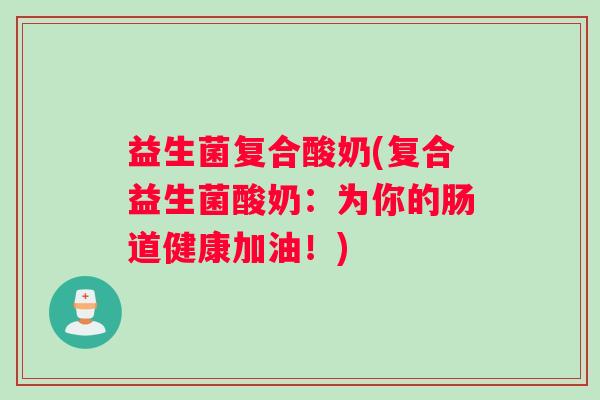 益生菌复合酸奶(复合益生菌酸奶：为你的肠道健康加油！)