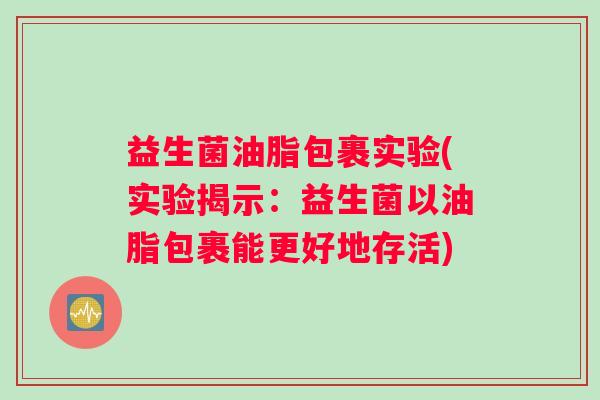 益生菌油脂包裹实验(实验揭示：益生菌以油脂包裹能更好地存活)