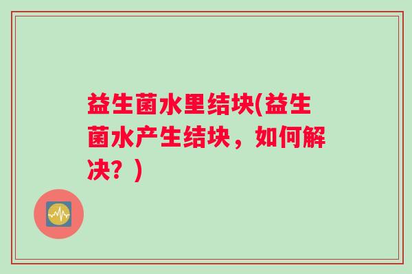 益生菌水里结块(益生菌水产生结块，如何解决？)