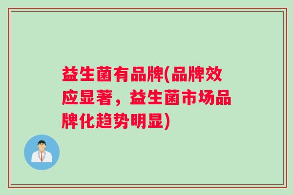 益生菌有品牌(品牌效应显著，益生菌市场品牌化趋势明显)