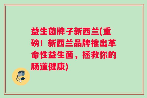 益生菌牌子新西兰(重磅！新西兰品牌推出革命性益生菌，拯救你的肠道健康)