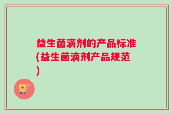 益生菌滴剂的产品标准(益生菌滴剂产品规范)