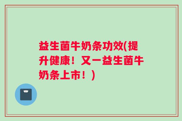 益生菌牛奶条功效(提升健康！又一益生菌牛奶条上市！)