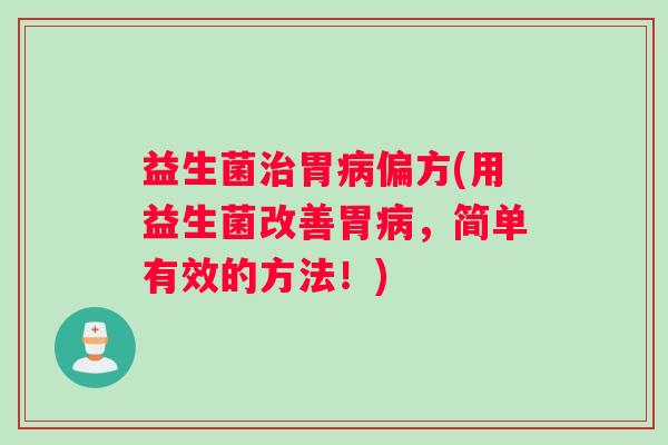 益生菌治胃病偏方(用益生菌改善胃病，简单有效的方法！)