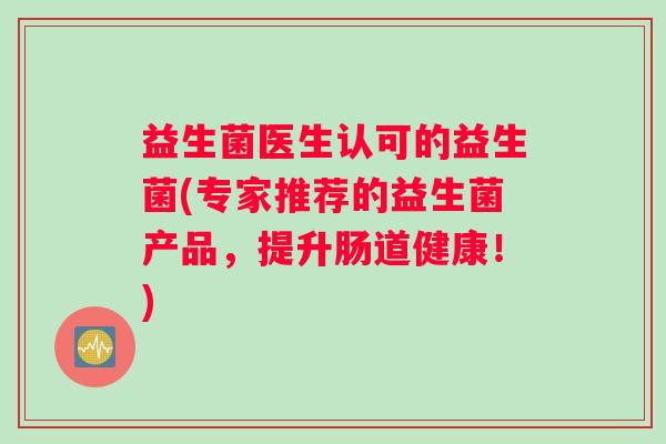 益生菌医生认可的益生菌(专家推荐的益生菌产品，提升肠道健康！)