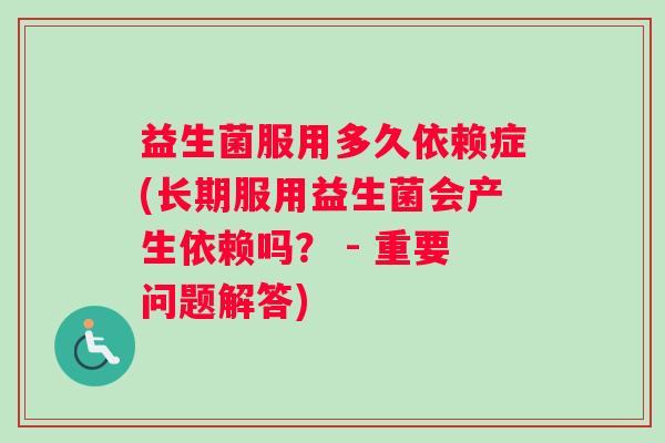 益生菌服用多久依赖症(长期服用益生菌会产生依赖吗？ - 重要问题解答)