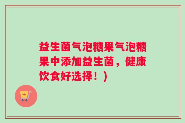 益生菌气泡糖果气泡糖果中添加益生菌，健康饮食好选择！)