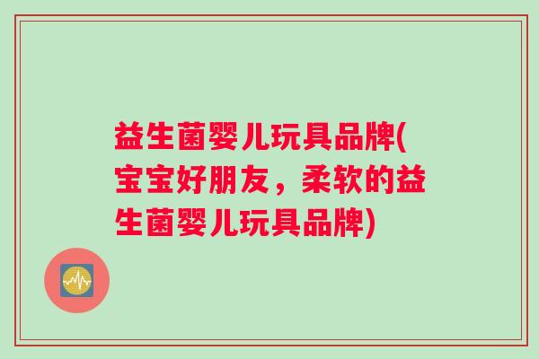 益生菌婴儿玩具品牌(宝宝好朋友，柔软的益生菌婴儿玩具品牌)