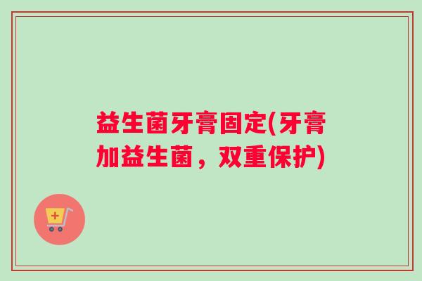 益生菌牙膏固定(牙膏加益生菌，双重保护)