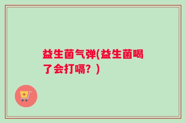 益生菌气弹(益生菌喝了会打嗝？)