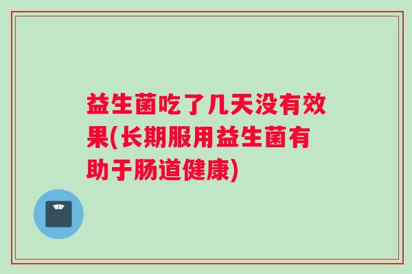 益生菌吃了几天没有效果(长期服用益生菌有助于肠道健康)