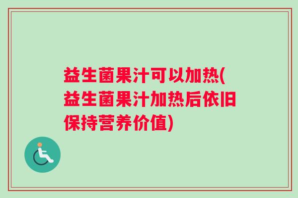 益生菌果汁可以加热(益生菌果汁加热后依旧保持营养价值)