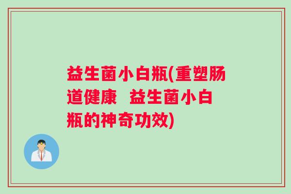 益生菌小白瓶(重塑肠道健康  益生菌小白瓶的神奇功效)