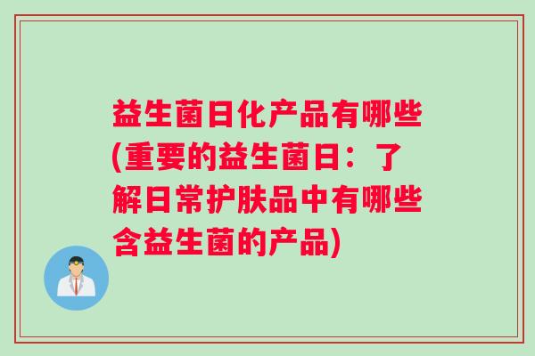 益生菌日化产品有哪些(重要的益生菌日：了解日常护肤品中有哪些含益生菌的产品)