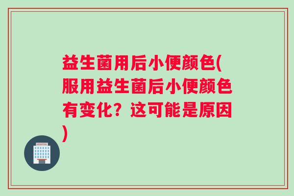 益生菌用后小便颜色(服用益生菌后小便颜色有变化？这可能是原因)