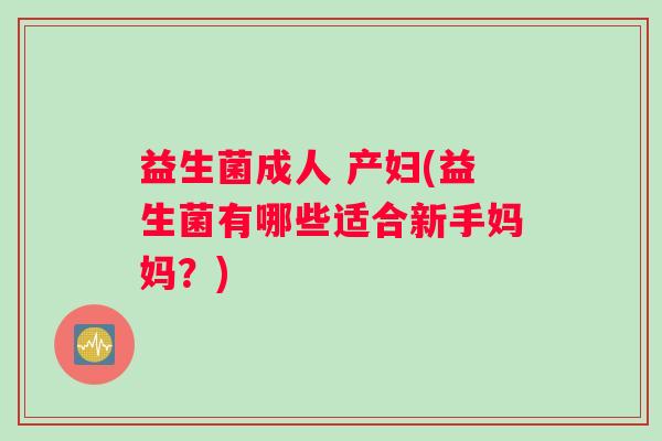 益生菌成人 产妇(益生菌有哪些适合新手妈妈?) 益生菌成人 产妇(益生菌有哪些适合新手妈妈?)