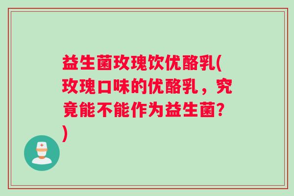 益生菌玫瑰饮优酪乳(玫瑰口味的优酪乳，究竟能不能作为益生菌？)