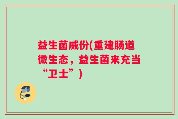 益生菌威份(重建肠道微生态，益生菌来充当“卫士”)