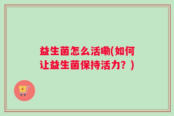 益生菌怎么活嘞(如何让益生菌保持活力？)