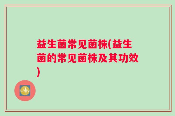 益生菌常见菌株(益生菌的常见菌株及其功效)