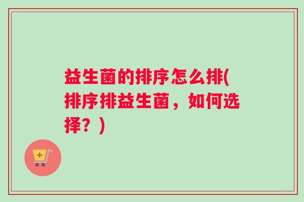 益生菌的排序怎么排(排序排益生菌，如何选择？)
