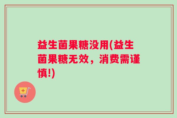 益生菌果糖没用(益生菌果糖无效，消费需谨慎!)