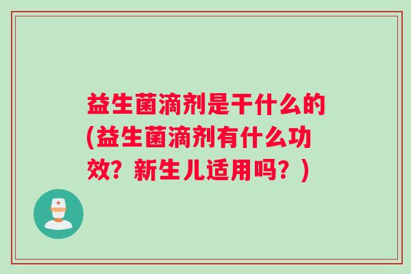 益生菌滴剂是干什么的(益生菌滴剂有什么功效？新生儿适用吗？)