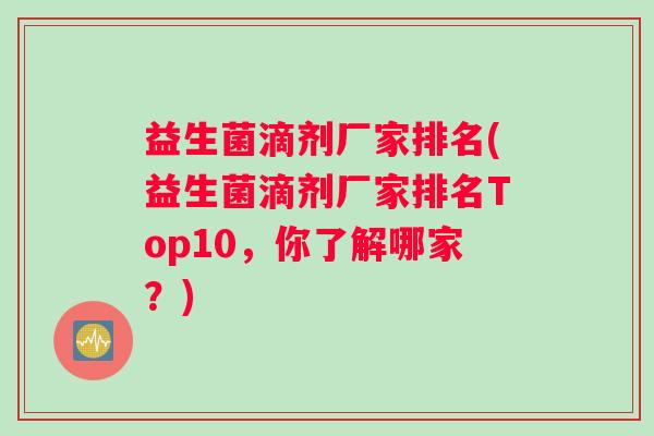 益生菌滴剂厂家排名(益生菌滴剂厂家排名Top10，你了解哪家？)