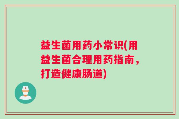 益生菌用药小常识(用益生菌合理用药指南，打造健康肠道)