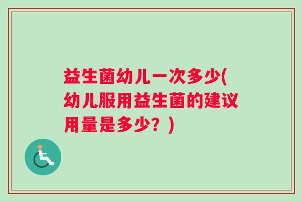益生菌幼儿一次多少(幼儿服用益生菌的建议用量是多少？)