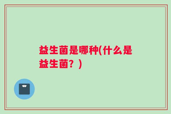 益生菌是哪种(什么是益生菌？)