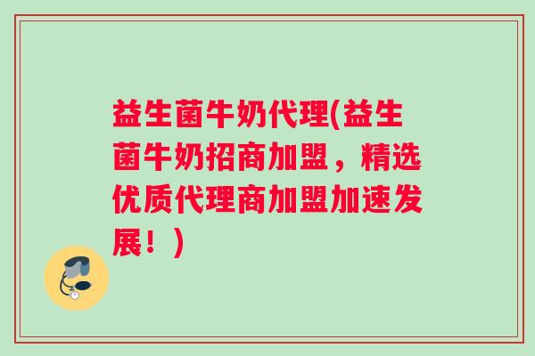 益生菌牛奶代理(益生菌牛奶招商加盟，精选优质代理商加盟加速发展！)