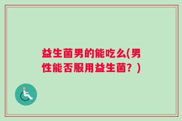 益生菌男的能吃么(男性能否服用益生菌？)