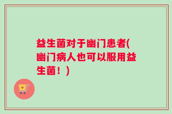 益生菌对于幽门患者(幽门病人也可以服用益生菌！)
