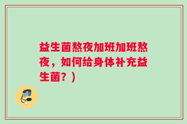 益生菌熬夜加班加班熬夜，如何给身体补充益生菌？)