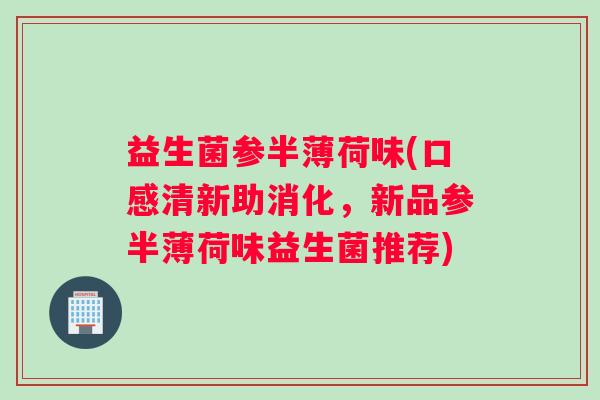 益生菌参半薄荷味(口感清新助消化，新品参半薄荷味益生菌推荐)