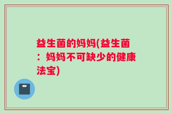 益生菌的妈妈(益生菌：妈妈不可缺少的健康法宝)
