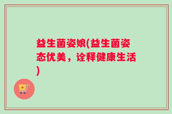 益生菌姿娘(益生菌姿态优美，诠释健康生活)