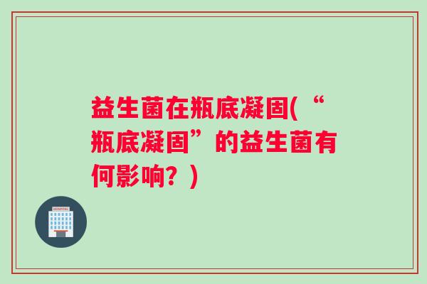 益生菌在瓶底凝固(“瓶底凝固”的益生菌有何影响？)