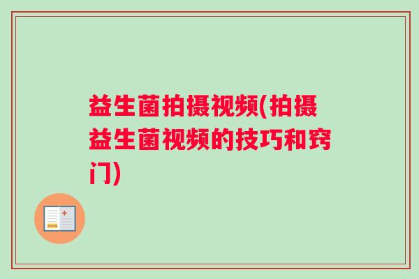 益生菌拍摄视频(拍摄益生菌视频的技巧和窍门)