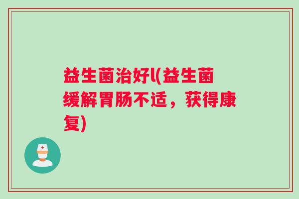 益生菌治好l(益生菌缓解胃肠不适，获得康复)