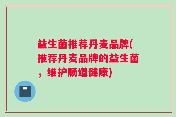 益生菌推荐丹麦品牌(推荐丹麦品牌的益生菌，维护肠道健康)