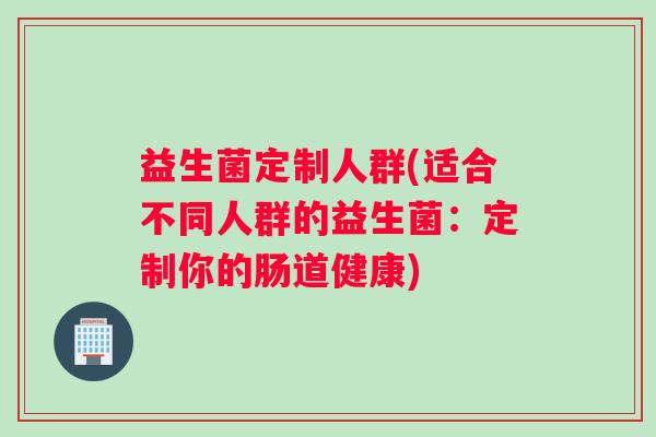 益生菌定制人群(适合不同人群的益生菌：定制你的肠道健康)